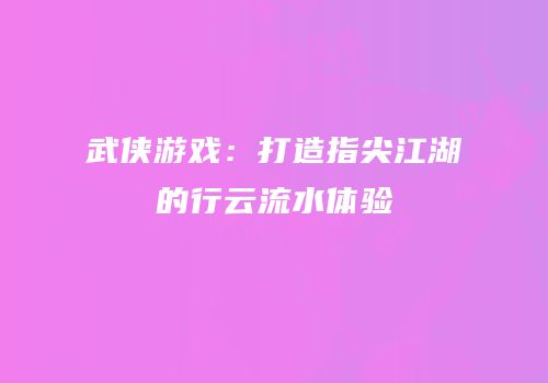 武侠游戏：打造指尖江湖的行云流水体验