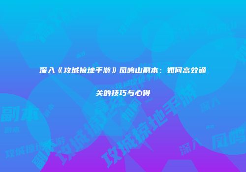 深入《攻城掠地手游》凤鸣山副本：如何高效通关的技巧与心得