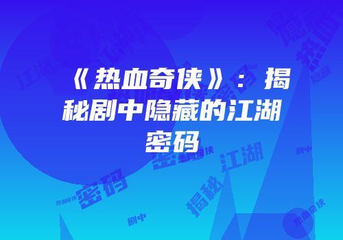 《热血奇侠》：揭秘剧中隐藏的江湖密码