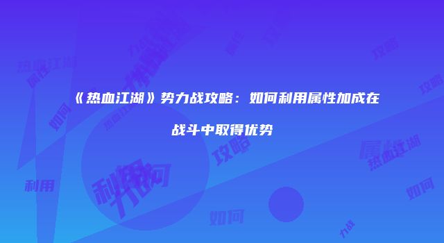 《热血江湖》势力战攻略：如何利用属性加成在战斗中取得优势