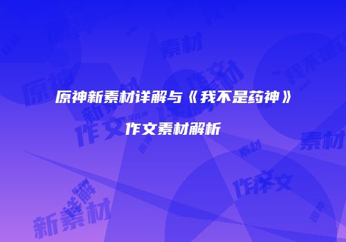 原神新素材详解与《我不是药神》作文素材解析