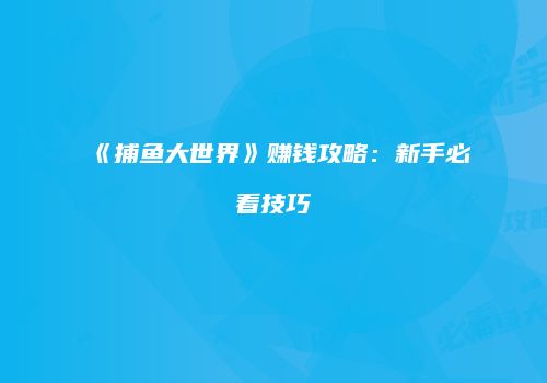《捕鱼大世界》赚钱攻略：新手必看技巧