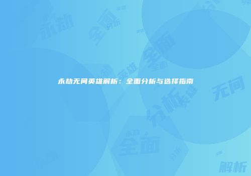 永劫无间英雄解析：全面分析与选择指南