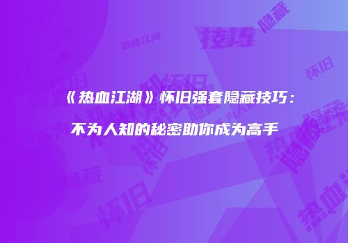 《热血江湖》怀旧强套隐藏技巧：不为人知的秘密助你成为高手