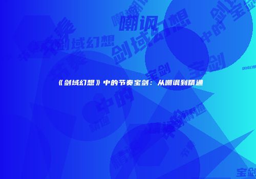 《剑域幻想》中的节奏宝剑：从嘲讽到精通