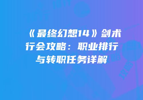 《最终幻想14》剑术行会攻略：职业排行与转职任务详解