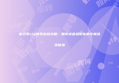 赛尔号vlp账号密码攻略:如何快速获取你的专属登录信息