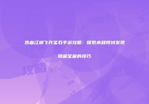 热血江湖飞升宝石手游攻略：探索未知领域发现隐藏宝藏的技巧