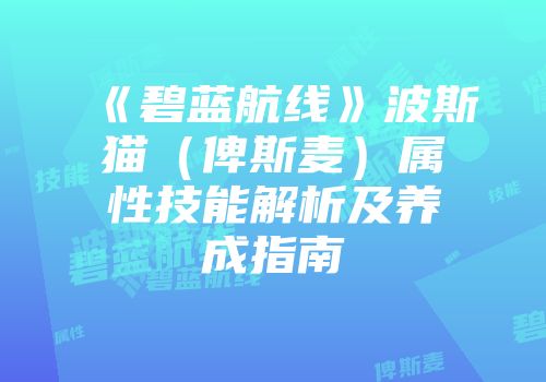 《碧蓝航线》波斯猫（俾斯麦）属性技能解析及养成指南