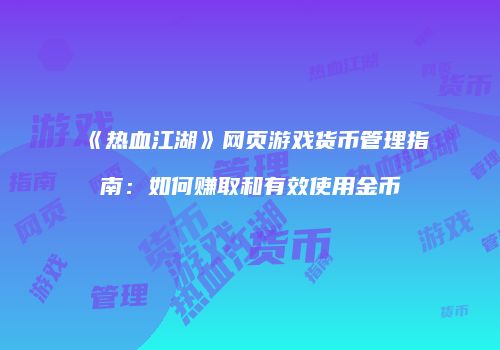 《热血江湖》网页游戏货币管理指南：如何赚取和有效使用金币
