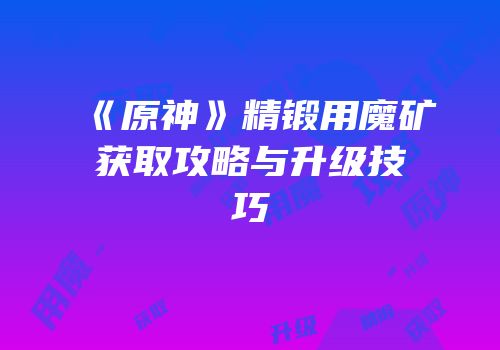 《原神》精锻用魔矿获取攻略与升级技巧