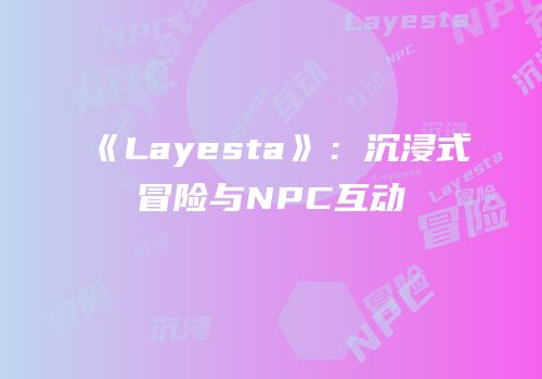 《Layesta》：沉浸式冒险与NPC互动