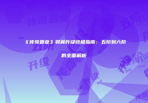《传奇霸业》羽翼升级终极指南：五阶到六阶的全面解析