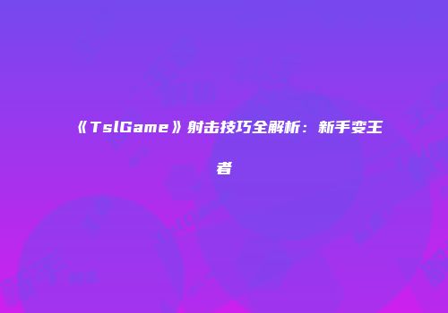 《TslGame》射击技巧全解析：新手变王者