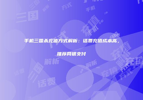 手机三国杀充值方式解析：话费充值成本高，推荐网银支付