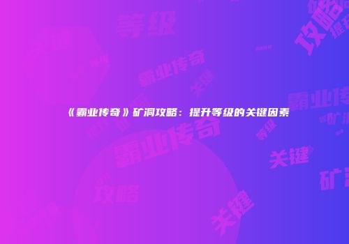 《霸业传奇》矿洞攻略：提升等级的关键因素