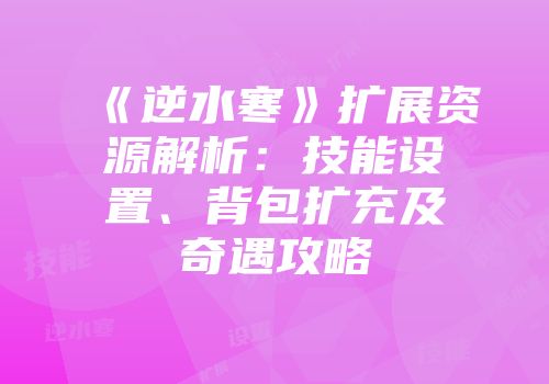 《逆水寒》扩展资源解析：技能设置、背包扩充及奇遇攻略
