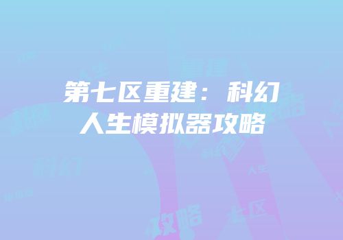第七区重建：科幻人生模拟器攻略