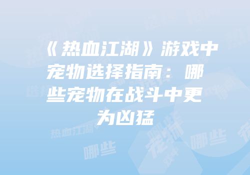 《热血江湖》游戏中宠物选择指南：哪些宠物在战斗中更为凶猛