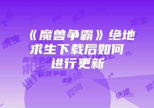 《魔兽争霸》绝地求生下载后如何进行更新