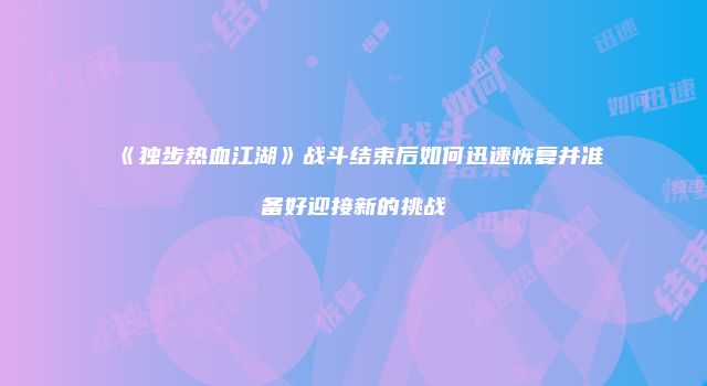 《独步热血江湖》战斗结束后如何迅速恢复并准备好迎接新的挑战