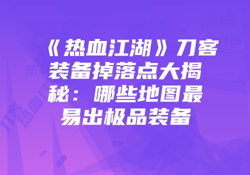 《热血江湖》刀客装备掉落点大揭秘：哪些地图最易出极品装备