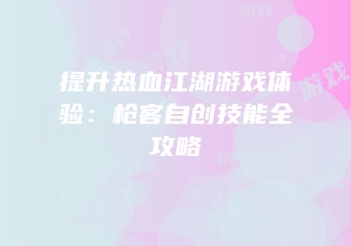提升热血江湖游戏体验：枪客自创技能全攻略