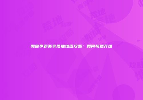魔兽争霸翡翠荒地地图攻略：如何快速升级