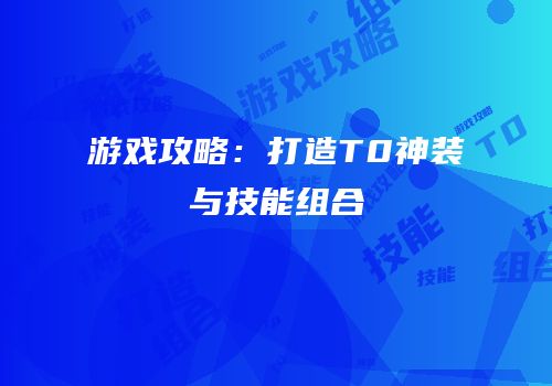 游戏攻略：打造T0神装与技能组合