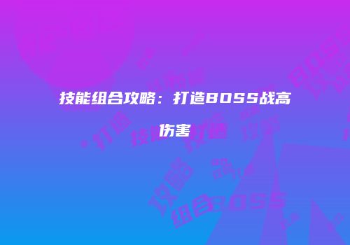 技能组合攻略：打造BOSS战高伤害