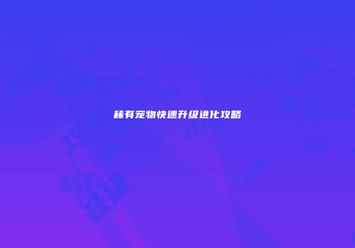 稀有宠物快速升级进化攻略