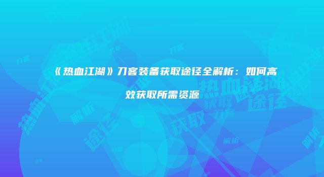 《热血江湖》刀客装备获取途径全解析：如何高效获取所需资源