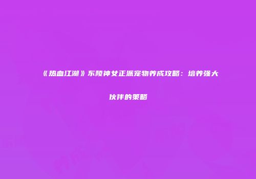 《热血江湖》东陵神女正派宠物养成攻略：培养强大伙伴的策略
