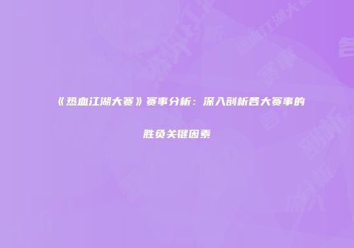 《热血江湖大赛》赛事分析：深入剖析各大赛事的胜负关键因素
