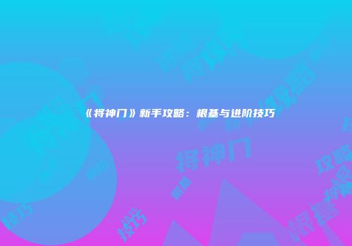 《将神门》新手攻略：根基与进阶技巧