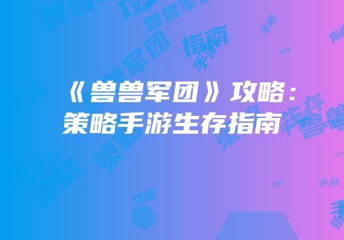 《兽兽军团》攻略：策略手游生存指南
