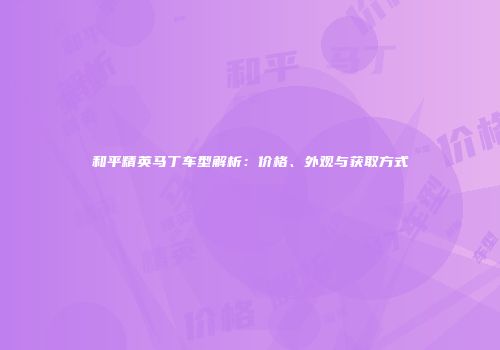 和平精英马丁车型解析：价格、外观与获取方式