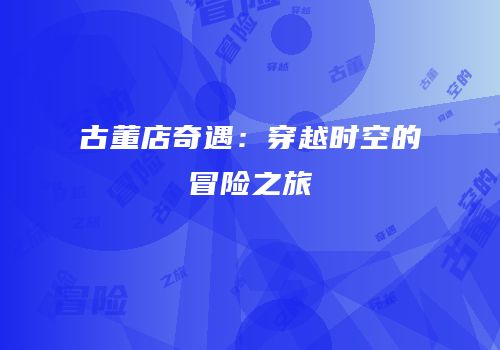 古董店奇遇：穿越时空的冒险之旅