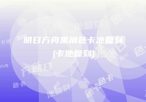 明日方舟黑角色卡池复刻(卡池复刻)