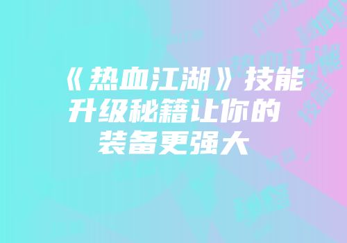 《热血江湖》技能升级秘籍让你的装备更强大