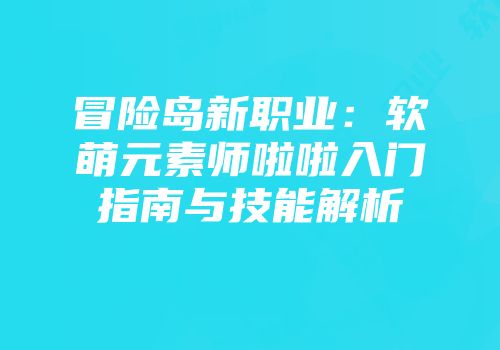 冒险岛新职业：软萌元素师啦啦入门指南与技能解析