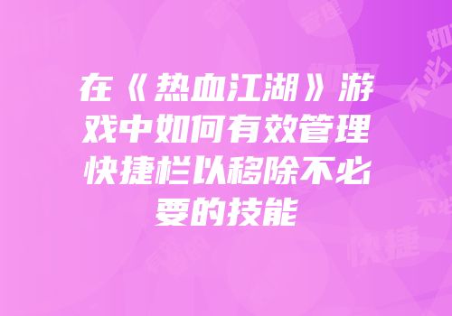 在《热血江湖》游戏中如何有效管理快捷栏以移除不必要的技能