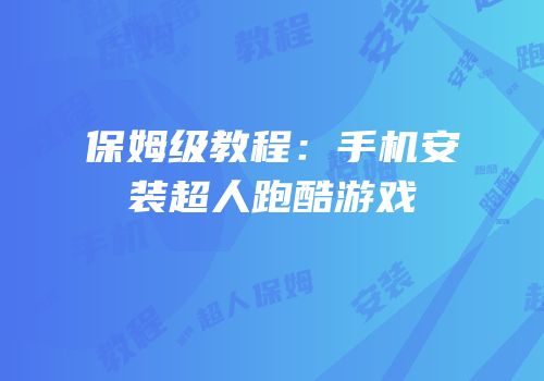 保姆级教程：手机安装超人跑酷游戏