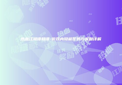 热血江湖谭和谭-游戏内隐藏任务与奖励详解
