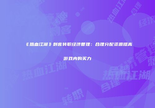《热血江湖》刺客转职经济管理：合理分配资源提高游戏内购买力