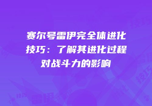 赛尔号雷伊完全体进化技巧：了解其进化过程对战斗力的影响