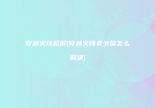 穿越火线超屏(穿越火线老卡屏怎么解决)