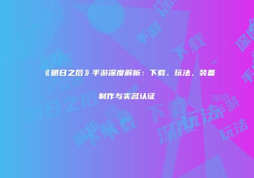 《明日之后》手游深度解析：下载、玩法、装备制作与实名认证