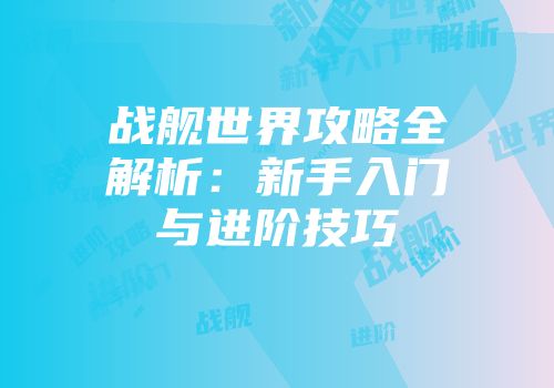 战舰世界攻略全解析：新手入门与进阶技巧
