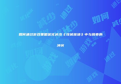如何通过游戏策略优化减少《攻城掠地》中与周泰的冲突
